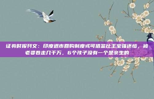 证券时报刊文：印度退市回购制度或可借鉴比王宝强还惨，被老婆卷走几千万，6个孩子没有一个是亲生的