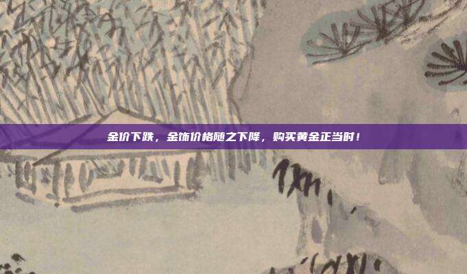 金价下跌，金饰价格随之下降，购买黄金正当时！