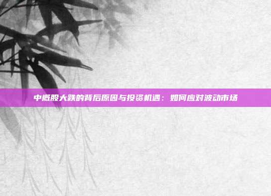 中概股大跌的背后原因与投资机遇：如何应对波动市场