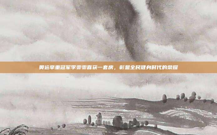 奥运举重冠军李雯雯喜获一套房，彰显全民健身时代的荣耀