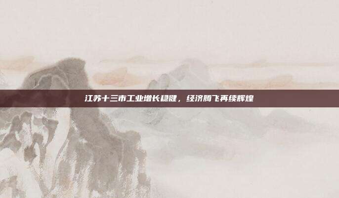 江苏十三市工业增长稳健，经济腾飞再续辉煌