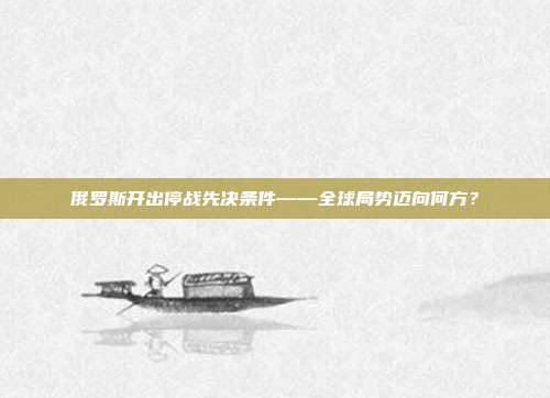 俄罗斯开出停战先决条件——全球局势迈向何方？