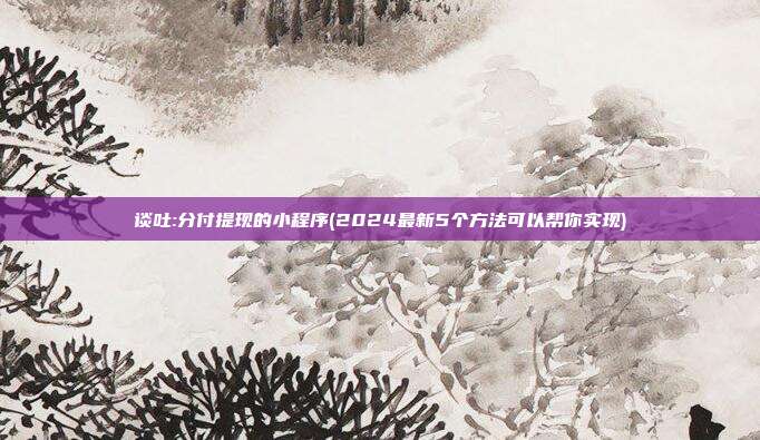 谈吐:分付提现的小程序(2024最新5个方法可以帮你实现)