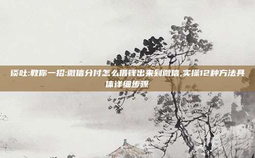 谈吐:教你一招:微信分付怎么借钱出来到微信,实操12种方法具体详细步骤