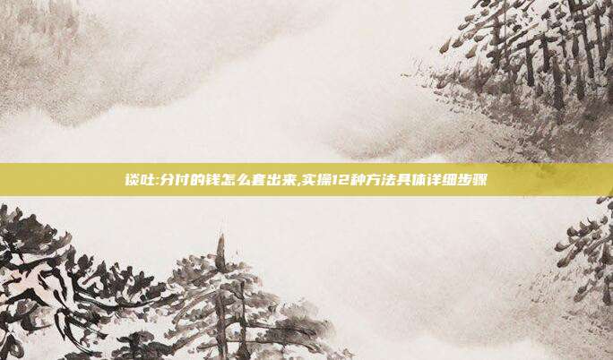 谈吐:分付的钱怎么套出来,实操12种方法具体详细步骤