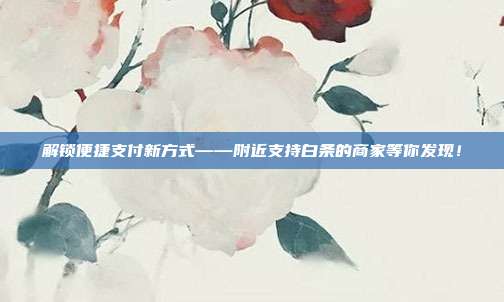 解锁便捷支付新方式——附近支持白条的商家等你发现！