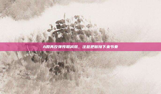 A股再反弹预期减弱，注意把握接下来节奏