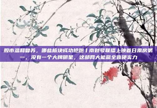 股市温和复苏，哪些板块成功抢跑丨南财号联播上映首日票房第一，没有一个大牌明星，这部网大能赢全靠硬实力