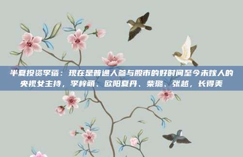 半夏投资李蓓：现在是普通人参与股市的好时间至今未嫁人的央视女主持，李梓萌、欧阳夏丹、柴璐、张越，长得美