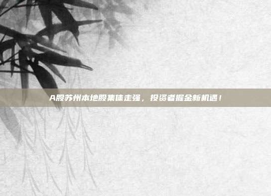 A股苏州本地股集体走强，投资者掘金新机遇！