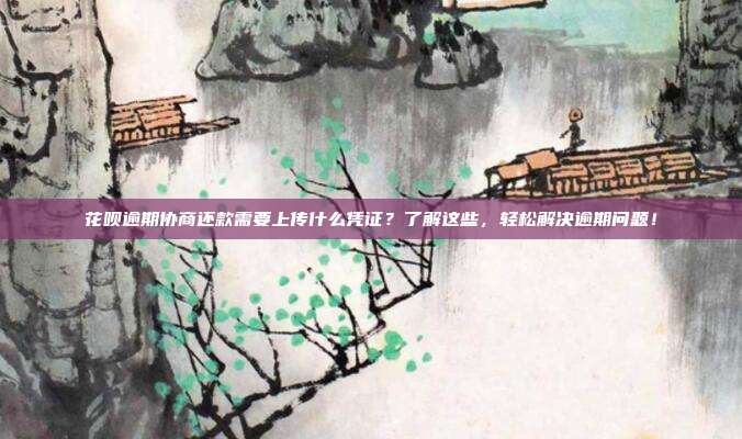 花呗逾期协商还款需要上传什么凭证？了解这些，轻松解决逾期问题！