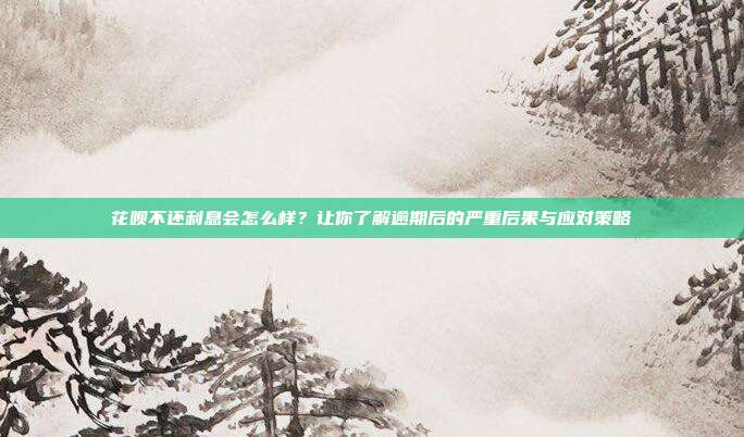 花呗不还利息会怎么样？让你了解逾期后的严重后果与应对策略