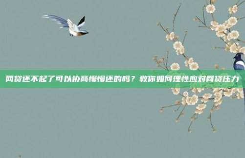 网贷还不起了可以协商慢慢还的吗？教你如何理性应对网贷压力