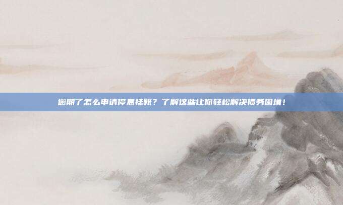 逾期了怎么申请停息挂账？了解这些让你轻松解决债务困境！
