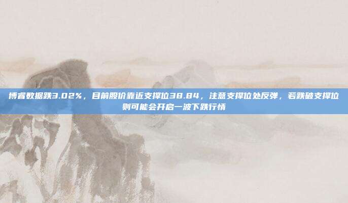 博睿数据跌3.02%，目前股价靠近支撑位38.84，注意支撑位处反弹，若跌破支撑位则可能会开启一波下跌行情