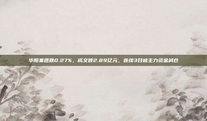 华阳集团跌0.27%，成交额2.89亿元，连续3日被主力资金减仓