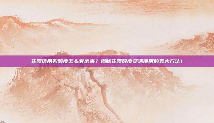 花呗信用购额度怎么套出来？揭秘花呗额度灵活使用的五大方法！