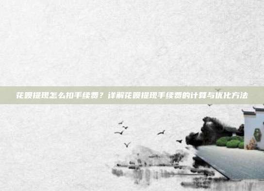 花呗提现怎么扣手续费？详解花呗提现手续费的计算与优化方法