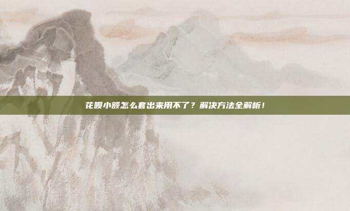 花呗小额怎么套出来用不了？解决方法全解析！