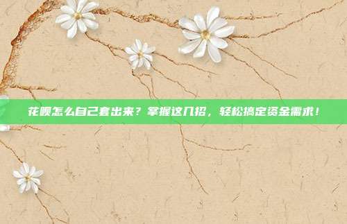 花呗怎么自己套出来？掌握这几招，轻松搞定资金需求！