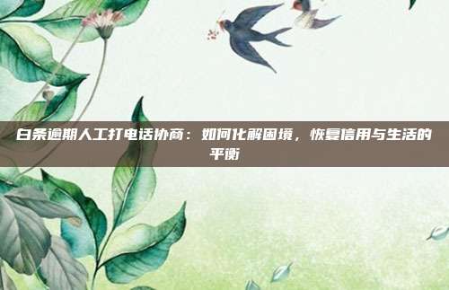 白条逾期人工打电话协商：如何化解困境，恢复信用与生活的平衡