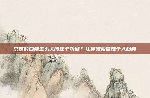 京东的白条怎么关闭这个功能？让你轻松管理个人财务