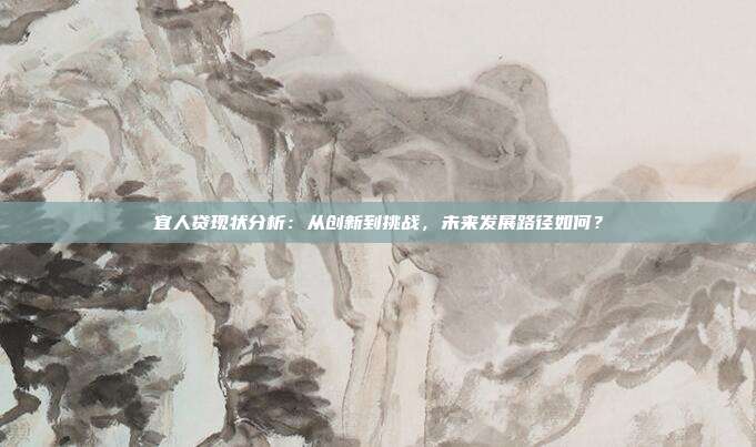 宜人贷现状分析：从创新到挑战，未来发展路径如何？