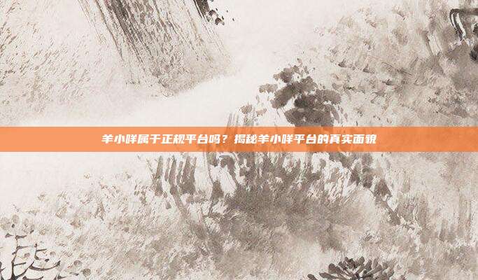 羊小咩属于正规平台吗？揭秘羊小咩平台的真实面貌