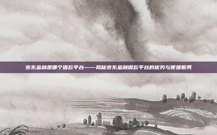 京东金融是哪个借款平台——揭秘京东金融借款平台的优势与便捷服务