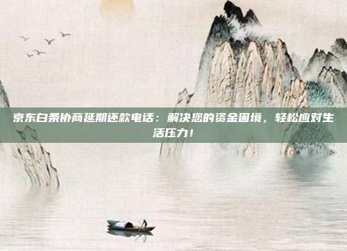 京东白条协商延期还款电话：解决您的资金困境，轻松应对生活压力！