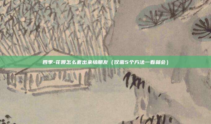 四季-花呗怎么套出来给朋友（仅需5个方法一看就会）