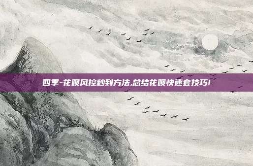 四季-花呗风控秒到方法,总结花呗快速套技巧!