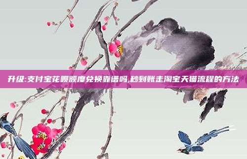 升级:支付宝花呗额度兑换靠谱吗,秒到账走淘宝天猫流程的方法