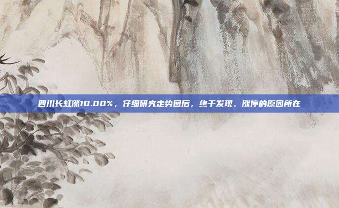 四川长虹涨10.00%，仔细研究走势图后，终于发现，涨停的原因所在