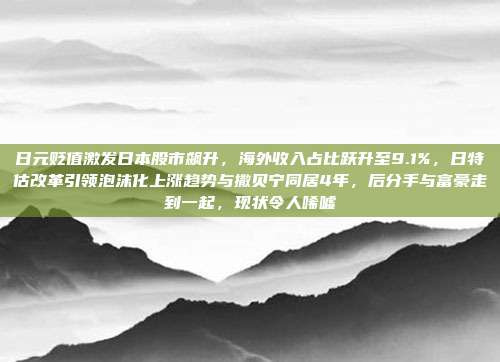 日元贬值激发日本股市飙升，海外收入占比跃升至9.1%，日特估改革引领泡沫化上涨趋势与撒贝宁同居4年，后分手与富豪走到一起，现状令人唏嘘