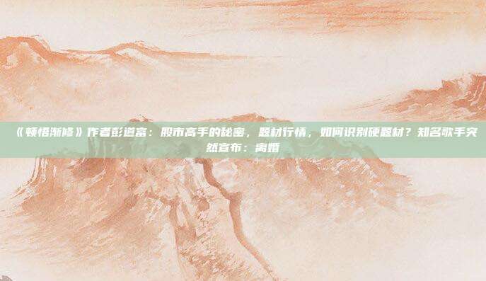 《顿悟渐修》作者彭道富：股市高手的秘密，题材行情，如何识别硬题材？知名歌手突然宣布：离婚