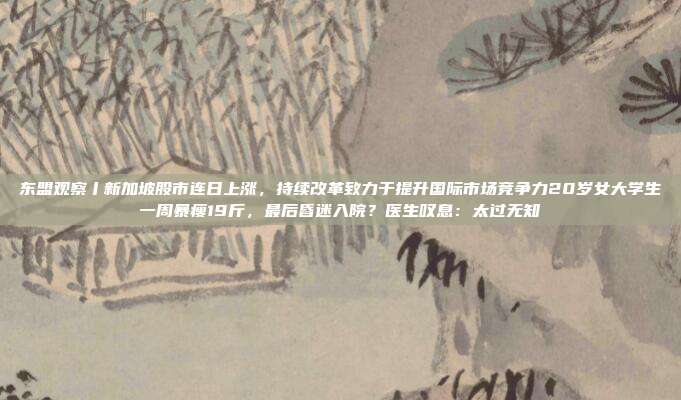 东盟观察丨新加坡股市连日上涨，持续改革致力于提升国际市场竞争力20岁女大学生一周暴瘦19斤，最后昏迷入院？医生叹息：太过无知