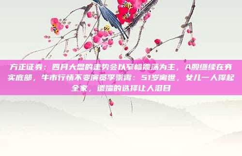 方正证券：四月大盘的走势会以窄幅震荡为主，A股继续在夯实底部，牛市行情不变演员李崇霄：51岁离世，女儿一人撑起全家，遗孀的选择让人泪目