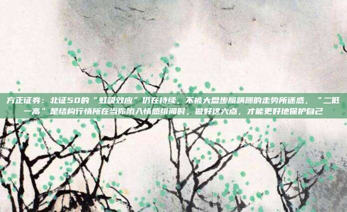 方正证券：北证50的“虹吸效应”仍在持续，不被大盘步履蹒跚的走势所迷惑，“二低一高”是结构行情所在当你陷入情感绯闻时，做好这六点，才能更好地保护自己