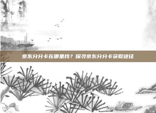 京东分分卡在哪里找？探寻京东分分卡获取途径