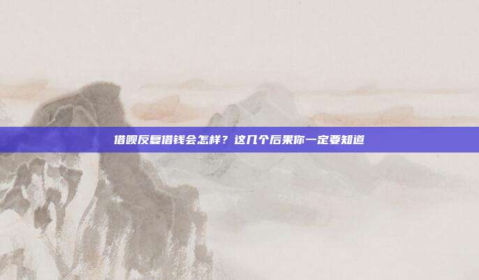 借呗反复借钱会怎样？这几个后果你一定要知道