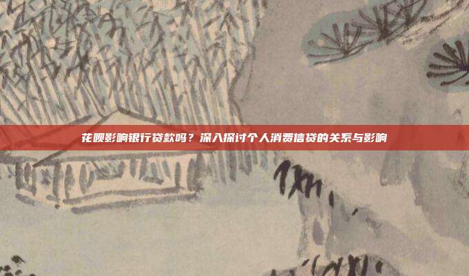 花呗影响银行贷款吗？深入探讨个人消费信贷的关系与影响