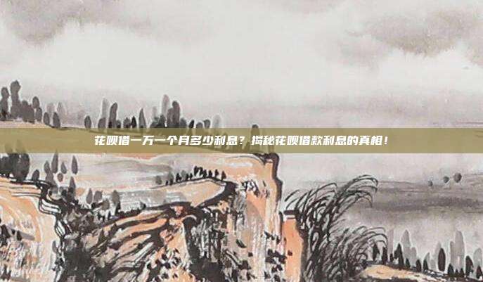 花呗借一万一个月多少利息？揭秘花呗借款利息的真相！