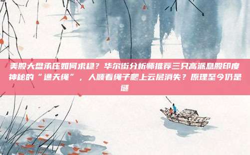 美股大盘承压如何求稳？华尔街分析师推荐三只高派息股印度神秘的“通天绳”，人顺着绳子爬上云层消失？原理至今仍是谜