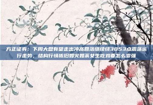 方正证券：下周大盘有望走出冲高回落继续绕3053点震荡运行走势，结构行情依旧如火如荼女生吃鸡要怎么变强