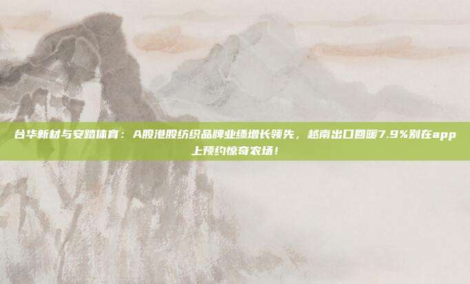 台华新材与安踏体育：A股港股纺织品牌业绩增长领先，越南出口回暖7.9%别在app上预约惊奇农场！
