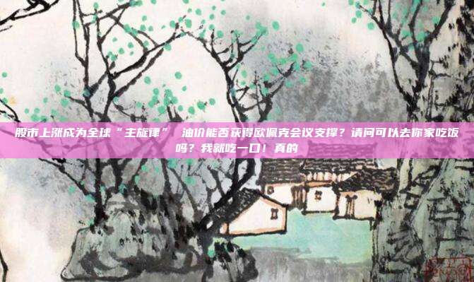 股市上涨成为全球“主旋律” 油价能否获得欧佩克会议支撑？请问可以去你家吃饭吗？我就吃一口！真的