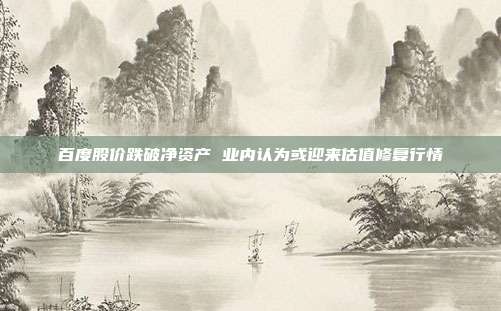 百度股价跌破净资产 业内认为或迎来估值修复行情