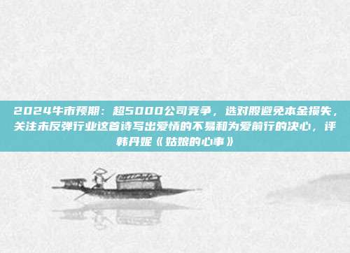 2024牛市预期：超5000公司竞争，选对股避免本金损失，关注未反弹行业这首诗写出爱情的不易和为爱前行的决心，评韩丹妮《姑娘的心事》