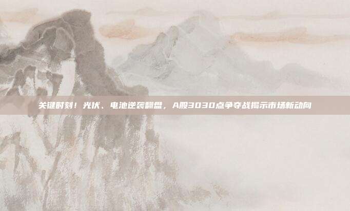 关键时刻！光伏、电池逆袭翻盘，A股3030点争夺战揭示市场新动向